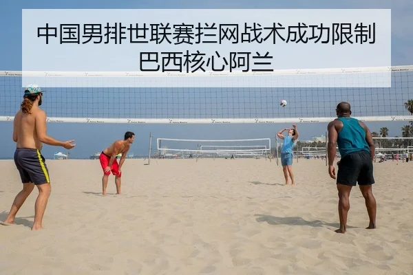 中国男排世联赛拦网战术成功限制巴西核心阿兰